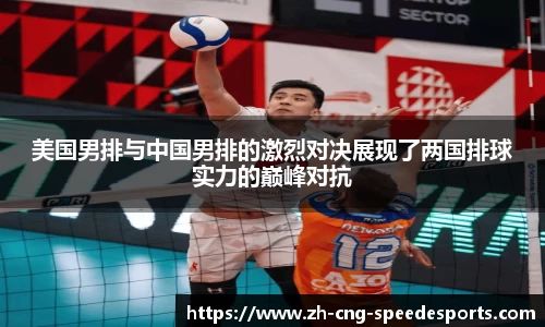 美国男排与中国男排的激烈对决展现了两国排球实力的巅峰对抗